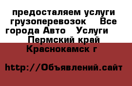 предосталяем услуги грузоперевозок  - Все города Авто » Услуги   . Пермский край,Краснокамск г.